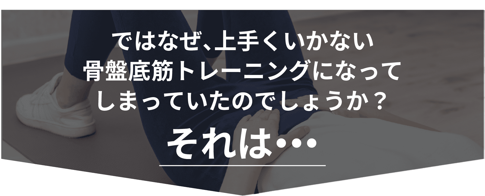 ではなぜ、上手くいかない骨盤底筋トレーニングになってしまっていたのでしょうか？それは・・・