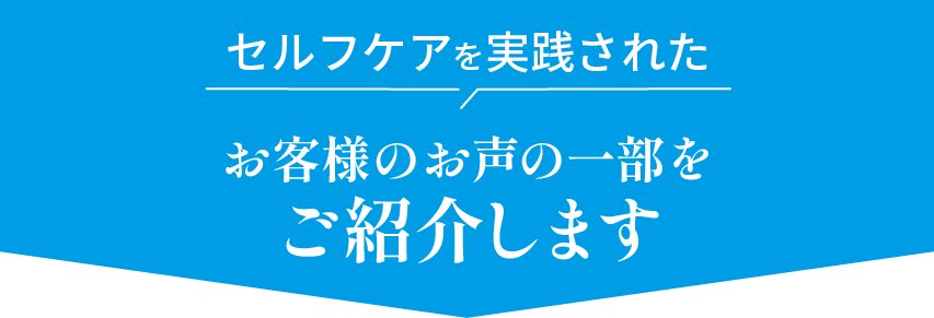 セルフケアを実践されたお客様のお声の一部をご紹介します